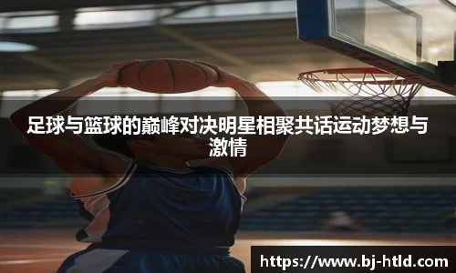 足球与篮球的巅峰对决明星相聚共话运动梦想与激情